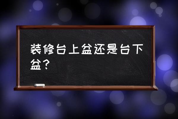 台上盆与台下盆选哪个 装修台上盆还是台下盆? 台上盆与台下盆选哪个 装修台上盆还是台下盆?