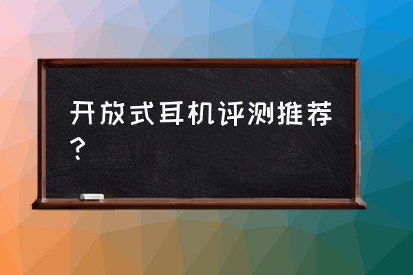 开放式耳机是不是没这么伤耳朵 开放式耳机评测推荐? 开放式耳机是不是没这么伤耳朵 开放式耳机评测推荐?