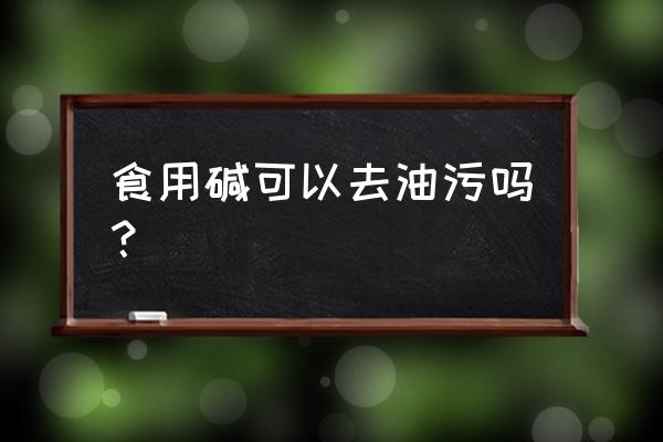 商用厨房油污用什么清洗最好 食用碱可以去油污吗? 商用厨房油污用什么清洗最好 食用碱可以去油污吗?
