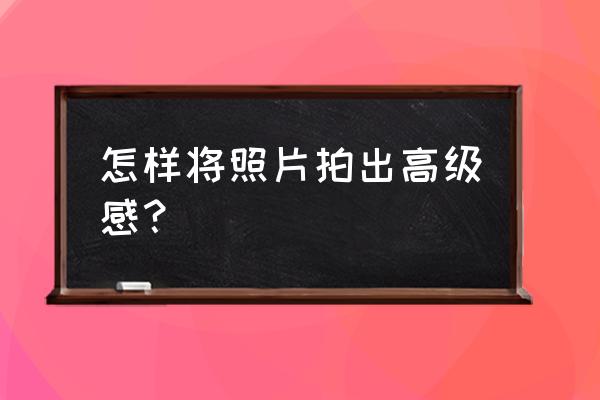 怎么拍自己的影子好看在网上 怎样将照片拍出高级感? 怎么拍自己的影子好看在网上 怎样将照片拍出高级感?