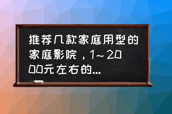 真正的家庭影院怎么选择 推荐几款家庭用型的家庭影院,1~2000元左右的,性价比高点的? 真正的家庭影院怎么选择 推荐几款家庭用型的家庭影院,1~2000元左右的,性价比高点的?