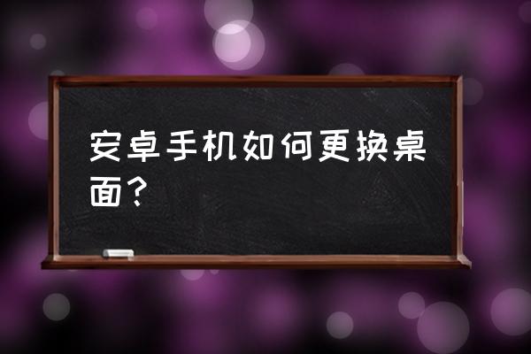 安卓更换app图标 安卓手机如何更换桌面? 安卓更换app图标 安卓手机如何更换桌面?