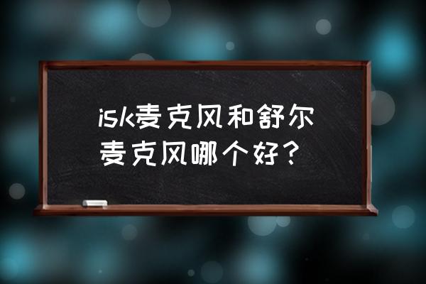 话筒麦克风 isk麦克风和舒尔麦克风哪个好? 话筒麦克风 isk麦克风和舒尔麦克风哪个好?