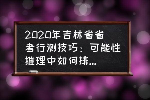 省考行测判断推理秒杀技巧收藏 2020年吉林省省考行测技巧:可能性推理中如何排除无关选项? 省考行测判断推理秒杀技巧收藏 2020年吉林省省考行测技巧:可能性推理中如何排除无关选项?