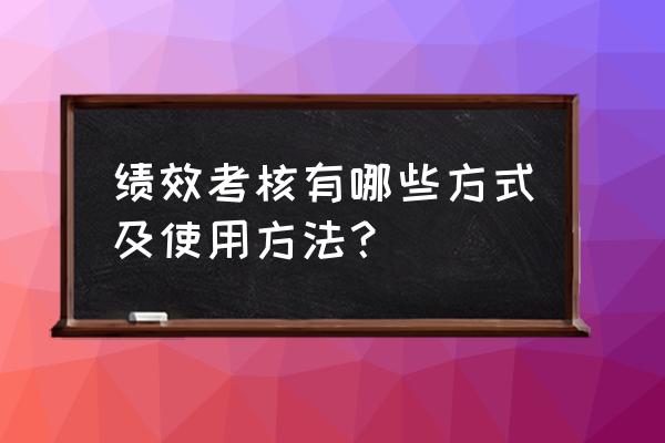 绩效管理的几个方法 绩效考核有哪些方式及使用方法? 绩效管理的几个方法 绩效考核有哪些方式及使用方法?