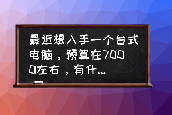 完美配置清单及价格 最近想入手一个台式电脑,预算在7000左右,有什么推荐? 完美配置清单及价格 最近想入手一个台式电脑,预算在7000左右,有什么推荐?