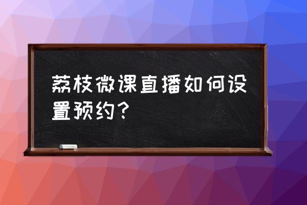 荔枝微课怎么直播讲课 荔枝微课直播如何设置预约? 荔枝微课怎么直播讲课 荔枝微课直播如何设置预约?