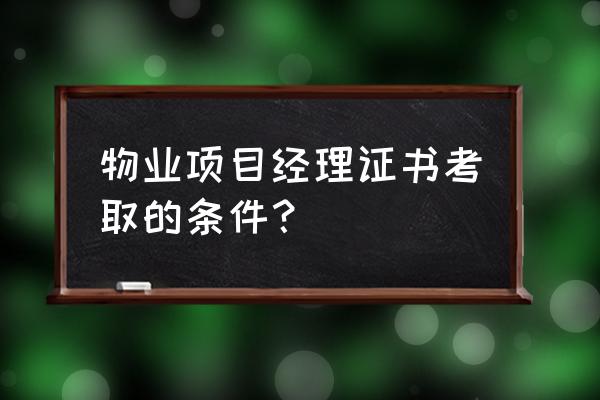 怎么才能做物业项目经理 物业项目经理证书考取的条件? 怎么才能做物业项目经理 物业项目经理证书考取的条件?