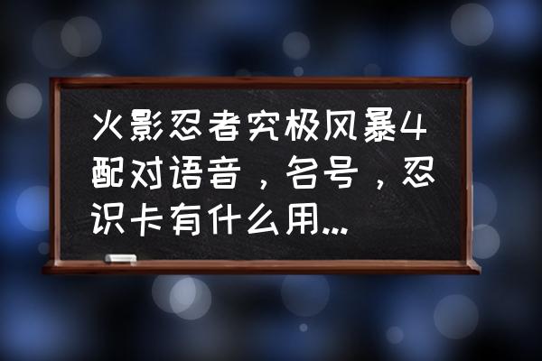 火影忍者手游语音播报在哪里 火影忍者究极风暴4配对语音,名号,忍识卡有什么用啊,还有一些人物怎么解锁,急? 火影忍者手游语音播报在哪里 火影忍者究极风暴4配对语音,名号,忍识卡有什么用啊,还有一些人物怎么解锁,急?