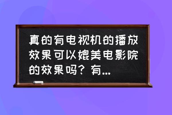高清晰度电视能否与电影相媲美 真的有电视机的播放效果可以媲美电影院的效果吗?有什么推荐? 高清晰度电视能否与电影相媲美 真的有电视机的播放效果可以媲美电影院的效果吗?有什么推荐?