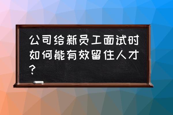 公司如何留住核心人才 公司给新员工面试时如何能有效留住人才? 公司如何留住核心人才 公司给新员工面试时如何能有效留住人才?