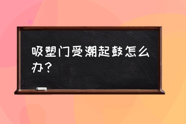 吸塑模压门板鼓包怎么补救 吸塑门受潮起鼓怎么办? 吸塑模压门板鼓包怎么补救 吸塑门受潮起鼓怎么办?