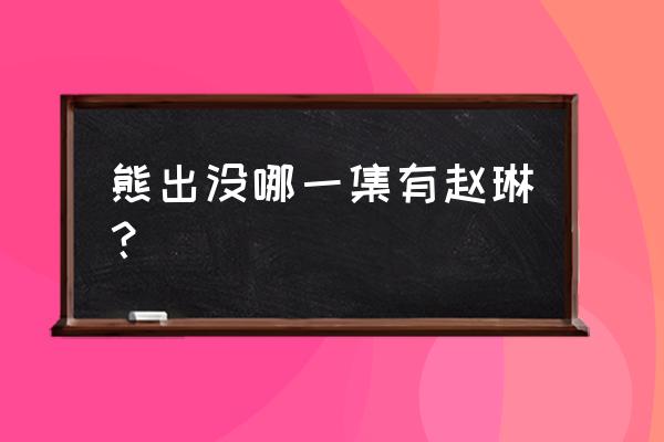 光头强第二关 熊出没哪一集有赵琳? 光头强第二关 熊出没哪一集有赵琳?