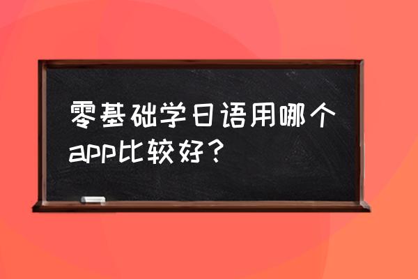 哪个app可以收集日语 零基础学日语用哪个app比较好? 哪个app可以收集日语 零基础学日语用哪个app比较好?