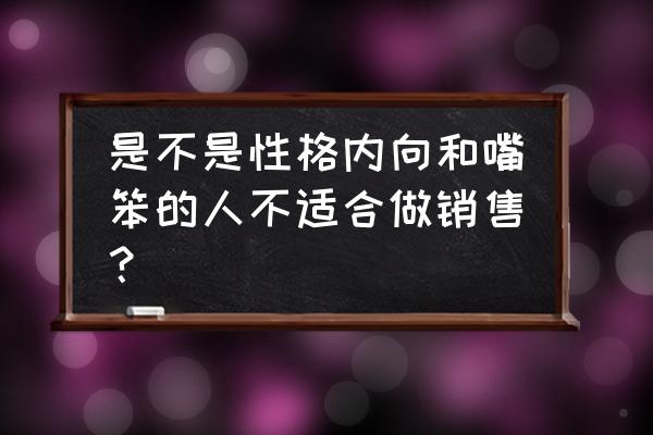 一个优秀的销售需要具备什么技能 是不是性格内向和嘴笨的人不适合做销售? 一个优秀的销售需要具备什么技能 是不是性格内向和嘴笨的人不适合做销售?