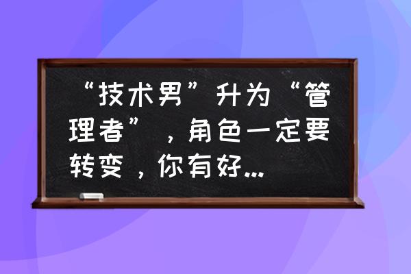 管理人员新上任先做什么工作 “技术男”升为“管理者”,角色一定要转变,你有好方法吗? 管理人员新上任先做什么工作 “技术男”升为“管理者”,角色一定要转变,你有好方法吗?