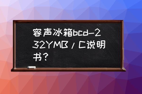 容声冰箱bcd126b说明书 容声冰箱bcd-232YMB/C说明书? 容声冰箱bcd126b说明书 容声冰箱bcd-232YMB/C说明书?