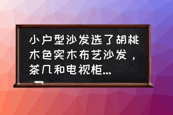 实木电视柜用铺东西吗 小户型沙发选了胡桃木色实木布艺沙发,茶几和电视柜配套选胡桃木色还是怎样搭配? 实木电视柜用铺东西吗 小户型沙发选了胡桃木色实木布艺沙发,茶几和电视柜配套选胡桃木色还是怎样搭配?