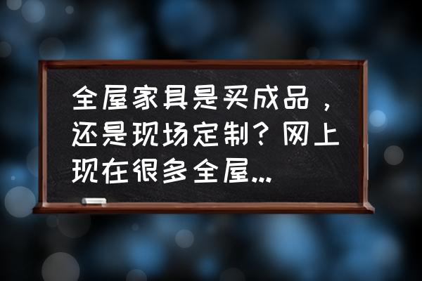 买家具什么样的最适合 全屋家具是买成品,还是现场定制?网上现在很多全屋定制?该怎么选? 买家具什么样的最适合 全屋家具是买成品,还是现场定制?网上现在很多全屋定制?该怎么选?
