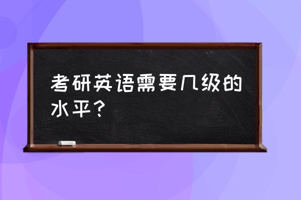 考研成绩怎么看分数层次 考研英语需要几级的水平? 考研成绩怎么看分数层次 考研英语需要几级的水平?