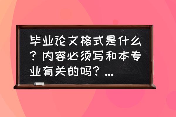 毕业论文要有哪些内容 毕业论文格式是什么?内容必须写和本专业有关的吗?求解答? 毕业论文要有哪些内容 毕业论文格式是什么?内容必须写和本专业有关的吗?求解答?