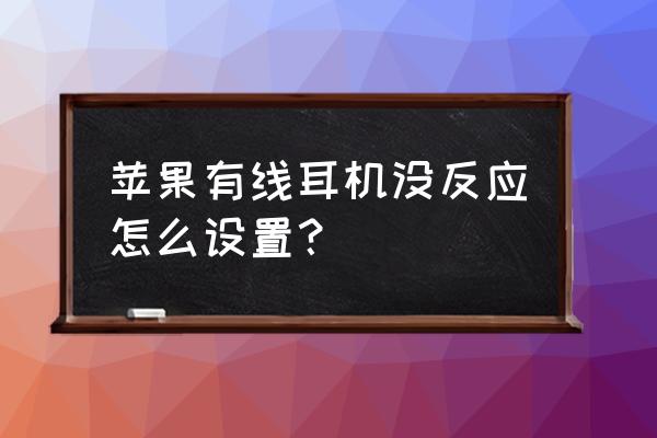 有线耳机插上还是没连接怎么办 苹果有线耳机没反应怎么设置? 有线耳机插上还是没连接怎么办 苹果有线耳机没反应怎么设置?
