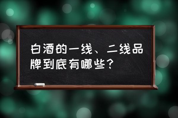 一线希望任务bug 白酒的一线、二线品牌到底有哪些? 一线希望任务bug 白酒的一线、二线品牌到底有哪些?