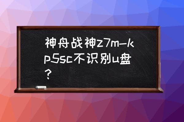 神舟战神z7笔记本怎么设置u盘启动 神舟战神z7m-kp5sc不识别u盘? 神舟战神z7笔记本怎么设置u盘启动 神舟战神z7m-kp5sc不识别u盘?