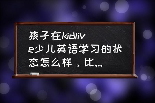 0-3岁儿童外教课堂游戏 孩子在kidlive少儿英语学习的状态怎么样,比较积极还是怎么? 0-3岁儿童外教课堂游戏 孩子在kidlive少儿英语学习的状态怎么样,比较积极还是怎么?