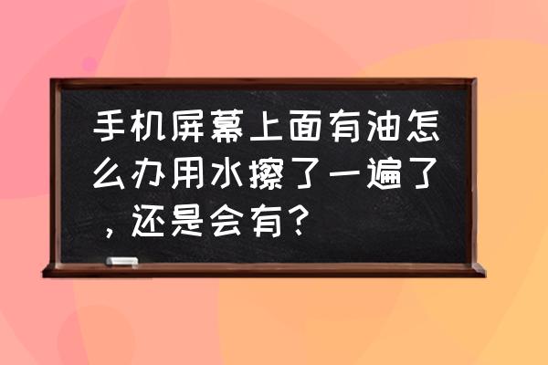 手机屏幕油渍怎么擦不掉 手机屏幕上面有油怎么办用水擦了一遍了,还是会有? 手机屏幕油渍怎么擦不掉 手机屏幕上面有油怎么办用水擦了一遍了,还是会有?
